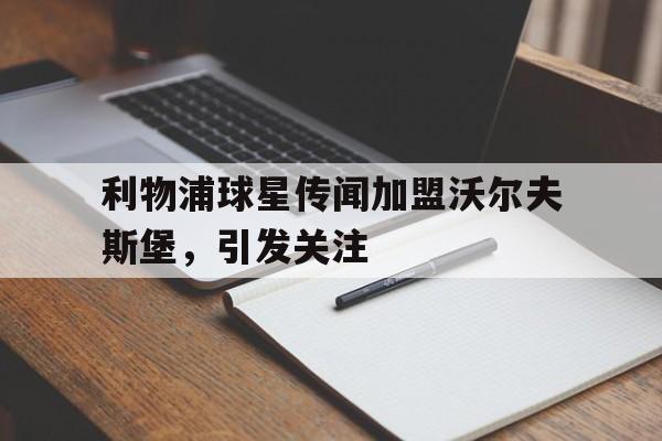 关于利物浦球星传闻加盟沃尔夫斯堡，引发关注的信息