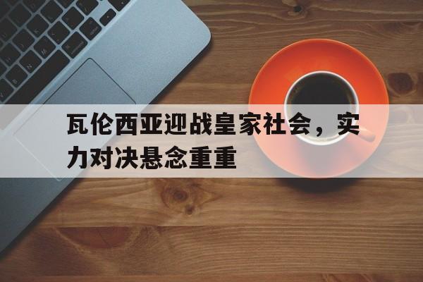 瓦伦西亚迎战皇家社会，实力对决悬念重重的简单介绍